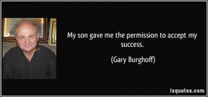 My son gave me the permission to accept my success. - Gary Burghoff