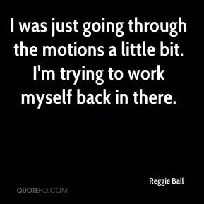 Reggie Ball - I was just going through the motions a little bit. I'm ...