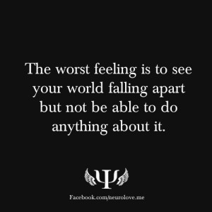 The worst feeling is to see your world falling apart but not be able ...