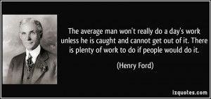 it. There is plenty of work to do if people would do it. - Henry Ford ...