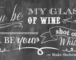 You Be My Glass of Wine, I'll B e Your Shot of Whiskey - Blake Shelton ...