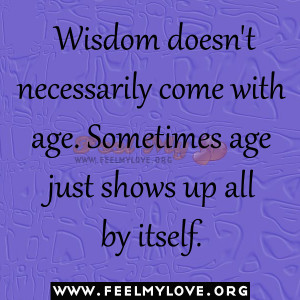 Wisdom doesn’t necessarily come with age. Sometimes age just shows ...