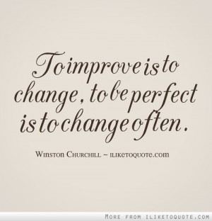 To improve is to change, to be perfect is to change often.