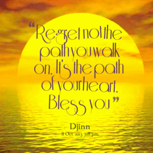 Regret not the path you walk on. It's the path of your heart. Bless ...