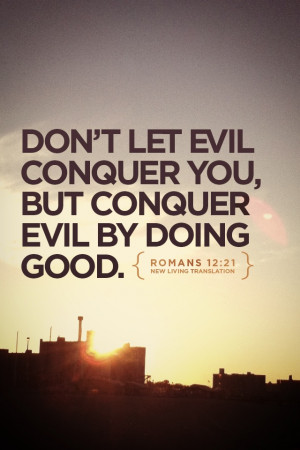 Don't let evil conquer you, but conquer evil by doing good ...