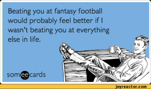 Beating you at fantasy football would probably feel better if I wasn't ...