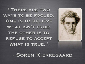 ... the other is to refuse to accept what is true.” -Soren Kierkegaard