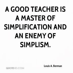 Louis A. Berman - A good teacher is a master of simplification and an ...
