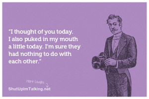 thought of you today. I also puked in my mouth a little today. I’m ...