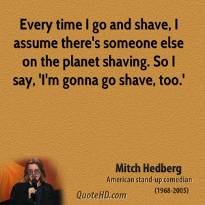 Every time I go and shave, I assume there's someone else on the planet ...