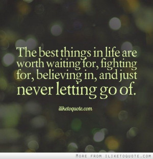 The best things in life are worth waiting for, fighting for, believing ...
