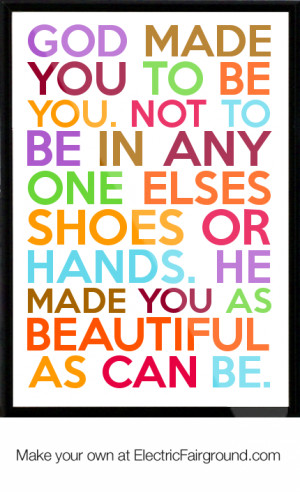 God made you to be you. Not to be in any one elses shoes or hands. He ...
