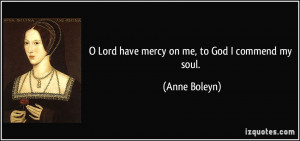 Lord have mercy on me, to God I commend my soul. - Anne Boleyn