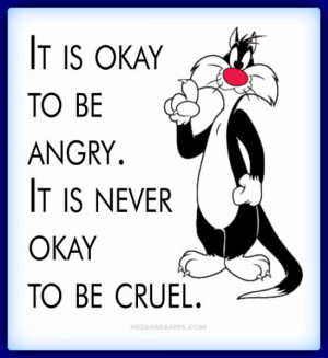 It is okay to be angry. It is never okay to be cruel. ~unknown