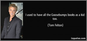 used to have all the Goosebumps books as a kid too. - Tom Felton