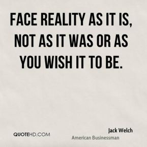 Face reality as it is, not as it was or as you wish it to be.