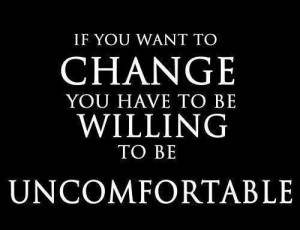 if you want to change you have to be willing to be uncomfortable