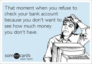 you refuse to check your bank account because you don't want to see ...