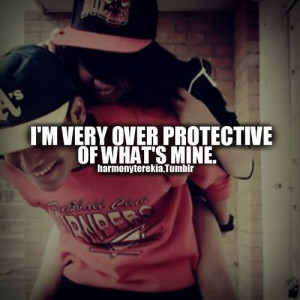 Im very over protective of whats mine