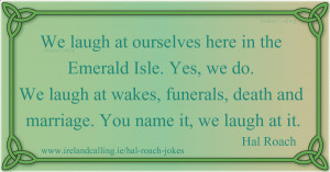Hal Roach We laugh at ourselves here in the Emerald Isle. Yes, we do ...