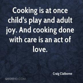 Craig Claiborne - Cooking is at once child's play and adult joy. And ...