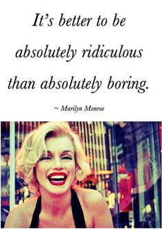 It's better to be absolutely ridiculous than absolutely boring ...