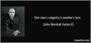 One man's vulgarity is another's lyric. - John Marshall Harlan II