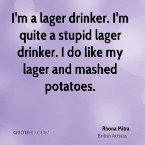 lager drinker. I'm quite a stupid lager drinker. I do like my lager ...