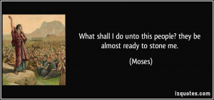 ... shall I do unto this people? they be almost ready to stone me. - Moses