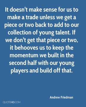 Andrew Friedman - It doesn't make sense for us to make a trade unless ...