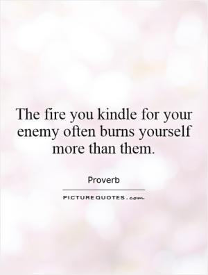 The Fire You Kindle For Your Enemy Often Burns Yourself More Than Them