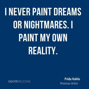 never paint dreams or nightmares. I paint my own reality.
