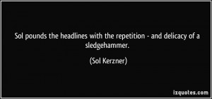 ... with the repetition - and delicacy of a sledgehammer. - Sol Kerzner
