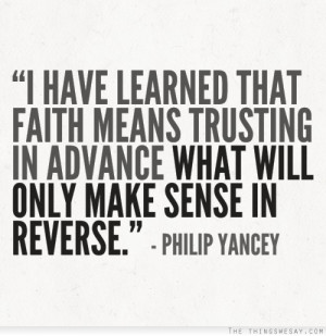 have learned that faith means trusting in advance what will only ...