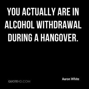 ... White - You actually are in alcohol withdrawal during a hangover
