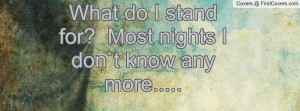 What do I stand for? Most nights I don`t know any more..... cover