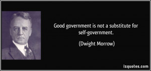 ... government is not a substitute for self-government. - Dwight Morrow