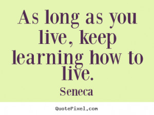 ... quotes about life - As long as you live, keep learning how to live