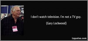 don't watch television. I'm not a TV guy. - Gary Lockwood