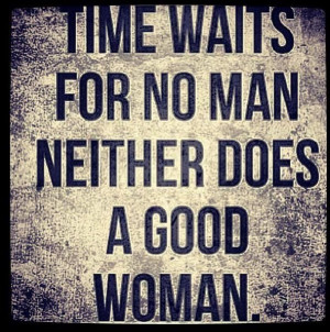 Time waits for no man. Neither does a good woman.