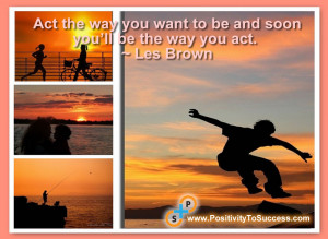 Act the way you want to be and soon you’ll be the way you act ...
