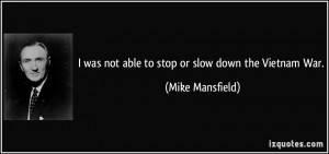 was not able to stop or slow down the Vietnam War. - Mike Mansfield