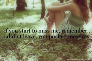 ... you start to miss me, remember I didn't leave you, you pushed me away