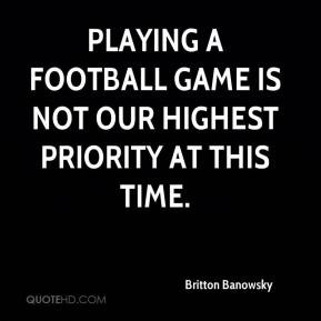 ... - Playing a football game is not our highest priority at this time