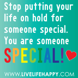 ... your life on hold for someone special. You are someone special! -LLH