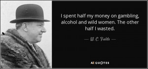 ... my money on gambling, alcohol and wild women. The other half I wasted