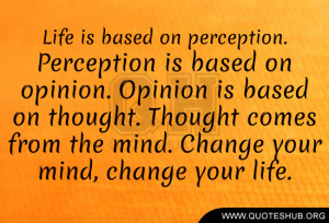 Life is based on perception. Perception is based on opinion. Opinion ...
