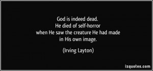 God is indeed dead. He died of self-horror when He saw the creature He ...