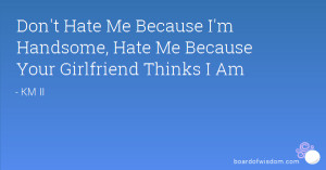 Don't Hate Me Because I'm Handsome, Hate Me Because Your Girlfriend ...