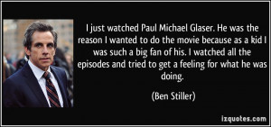 just watched Paul Michael Glaser. He was the reason I wanted to do ...